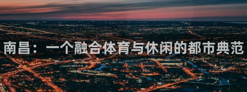 意昂5(KGAME)科技：南昌：一个融合体育与休闲的
