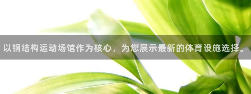 意昂5(KGAME)体育联系电话：以钢结构运动场馆作为核心，
