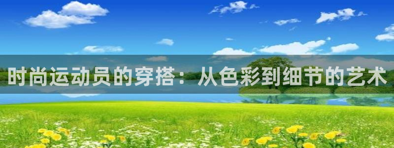 球速体育：时尚运动员的穿搭：从色彩到细节的艺术