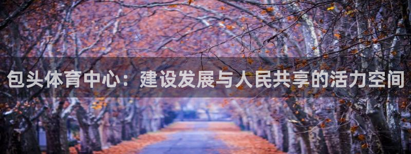 意昂5(KGAME)代理：包头体育中心：建设发展与人民共享的